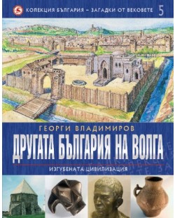 Другата България на Волга: Изгубената цивилизация (България - загадки от вековете 5)
