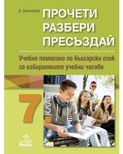 Прочети, разбери, пресъздай. Учебно помагало по български език за избираемите учебни часове за 7. клас. Учебна програма 2018/2019 - Димка Димитрова (Анубис) - 1