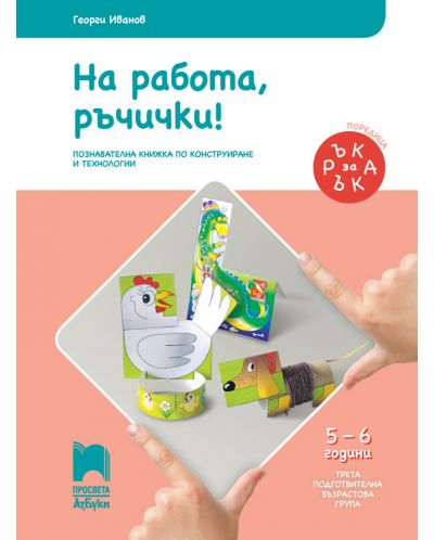 Ръка за ръка: На работа, ръчички! Познавателна книжка по конструиране и технологии за 3. подготвителна група 5 – 6 г. Учебна програма 2025/2026 (Просвета АзБуки)
