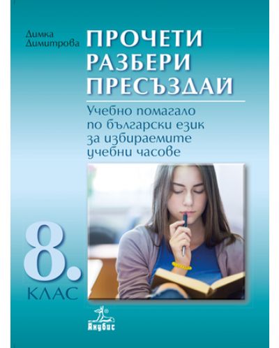 Прочети разбери пресъздай. Учебно помагало по български език за избираемите учебни часове - 8. клас. Учебна програма 2025/2026 - Димка Димитрова (Анубис)