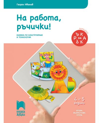 Ръка за ръка: На работа, ръчички! Познавателна книжка по конструиране и технологии за 2. възрастова група 4 – 5 г. Учебна програма 2024/2025 (Просвета АзБуки)