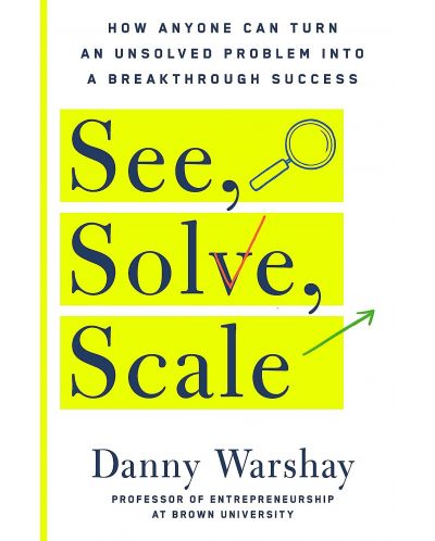 See, Solve, Scale: How Anyone Can Turn an Unsolved Problem Into a Breakthrough Success - 1