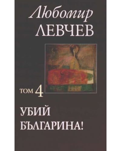 Любомир Левчев. Съчинения в седем тома - том 4: Убий българина!